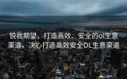 锐我期望，打造高效、安全的ol生意渠道，决心打造高效安全OL生意渠道