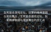 生死狙击游戏论坛，玩家的精神家园与竞技舞台，生死狙击游戏论坛，玩家精神家园与竞技舞台的交汇点