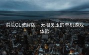 洪荒OL破解版，无限灵玉的单机游戏体验