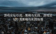 游戏论坛引流，策略与实践，游戏论坛引流策略与实践指南