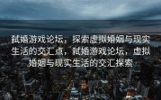 弑婚游戏论坛，探索虚拟婚姻与现实生活的交汇点，弑婚游戏论坛，虚拟婚姻与现实生活的交汇探索
