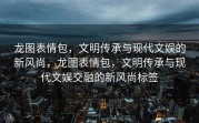 龙图表情包，文明传承与现代文娱的新风尚，龙图表情包，文明传承与现代文娱交融的新风尚标签