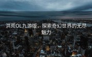 洪荒OL九游版，探索奇幻世界的无尽魅力