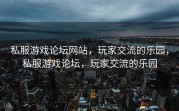 私服游戏论坛网站，玩家交流的乐园，私服游戏论坛，玩家交流的乐园