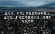 金万维，科技引领智能衔接新时代，金万维，科技驱动智能衔接，敞开新时代华章