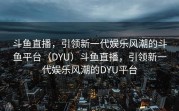 斗鱼直播，引领新一代娱乐风潮的斗鱼平台（DYU）斗鱼直播，引领新一代娱乐风潮的DYU平台