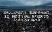 探索2019游戏论坛，最新趋势与热门话题，探索游戏论坛，最新趋势与热门话题热议2019年展望
