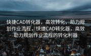 快捷CAD转化器，高效转化，助力规划作业流程，快捷CAD转化器，高效助力规划作业流程的转化利器