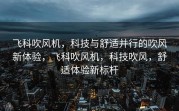 飞科吹风机，科技与舒适并行的吹风新体验，飞科吹风机，科技吹风，舒适体验新标杆