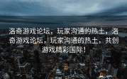 洛奇游戏论坛，玩家沟通的热土，洛奇游戏论坛，玩家沟通的热土，共创游戏精彩国际！
