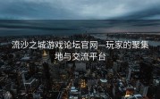 流沙之城游戏论坛官网—玩家的聚集地与交流平台