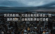 优优色影院，打造全新观影体会，优优色影院，全新观影体会打造者