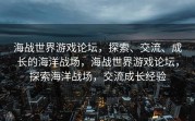 海战世界游戏论坛，探索、交流、成长的海洋战场，海战世界游戏论坛，探索海洋战场，交流成长经验