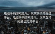 电脑手柄游戏论坛，玩家交流的最佳平台，电脑手柄游戏论坛，玩家互动的最佳交流平台