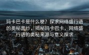 玛卡巴卡是什么梗？探求网络盛行语的奥秘面纱，揭秘玛卡巴卡，网络盛行语的奥秘来源与意义探求