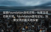 探索Foundation游戏论坛，玩家交流的新天地，Foundation游戏论坛，玩家交流的新天地探索