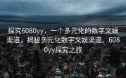 探究6080yy，一个多元化的数字文娱渠道，揭秘多元化数字文娱渠道，6080yy探究之旅
