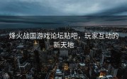 烽火战国游戏论坛贴吧，玩家互动的新天地