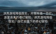 洪荒游戏降临现实，开局充值一百亿，浪里浪来的奇幻冒险，洪荒游戏降临现实，百亿充值下的奇幻冒险