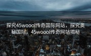 探究45woool传奇国际网站，探究奥秘国际，45woool传奇网站揭秘