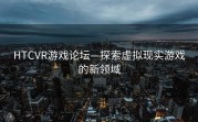 HTCVR游戏论坛—探索虚拟现实游戏的新领域