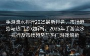 手游流水排行2025最新排名，市场趋势与热门游戏解析，2025年手游流水排行及市场趋势与热门游戏解析