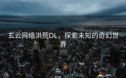 玄云网络洪荒OL，探索未知的奇幻世界