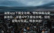 油管app下载全攻略，轻松获取与安装体验，油管APP下载全攻略，轻松获取与安装，畅享体验！