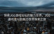 探索JGG游戏论坛的魅力世界，JGG游戏论坛的魅力世界探索之旅