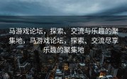 马游戏论坛，探索、交流与乐趣的聚集地，马游戏论坛，探索、交流尽享乐趣的聚集地