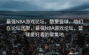 最强NBA游戏论坛，酷爱篮球，咱们在论坛团聚，最强NBA游戏论坛，篮球爱好者的聚集地