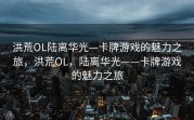 洪荒OL陆离华光—卡牌游戏的魅力之旅，洪荒OL，陆离华光——卡牌游戏的魅力之旅