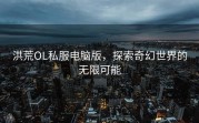 洪荒OL私服电脑版，探索奇幻世界的无限可能