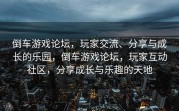 倒车游戏论坛，玩家交流、分享与成长的乐园，倒车游戏论坛，玩家互动社区，分享成长与乐趣的天地