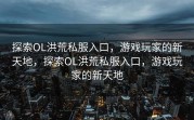 探索OL洪荒私服入口，游戏玩家的新天地，探索OL洪荒私服入口，游戏玩家的新天地