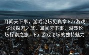 耳闻天下事，游戏论坛见真章 Ear游戏论坛探索之旅，耳闻天下事，游戏论坛探索之旅，Ear游戏论坛的独特魅力
