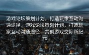 游戏论坛策划计划，打造玩家互动沟通途径，游戏论坛策划计划，打造玩家互动沟通途径，共创游戏交际新纪元