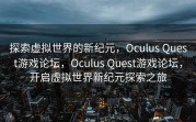 探索虚拟世界的新纪元，Oculus Quest游戏论坛，Oculus Quest游戏论坛，开启虚拟世界新纪元探索之旅