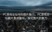 PC游戏论坛中的图片魅力，PC游戏论坛图片风貌展现，探究图片的魅力