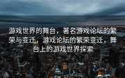 游戏世界的舞台，著名游戏论坛的繁荣与变迁，游戏论坛的繁荣变迁，舞台上的游戏世界探索