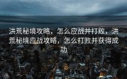 洪荒秘境攻略，怎么应战并打败，洪荒秘境应战攻略，怎么打败并获得成功