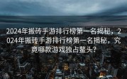2024年搬砖手游排行榜第一名揭秘，2024年搬砖手游排行榜第一名揭秘，究竟哪款游戏独占鳌头？
