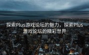 探索Plus游戏论坛的魅力，探索Plus游戏论坛的精彩世界