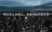 两仪灵火洪荒OL，探索神秘的奇幻世界