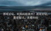 游戏论坛，何苦纠结其中？游戏论坛，深度探讨，无需纠结