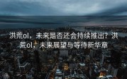 洪荒ol，未来是否还会持续推出？洪荒ol，未来展望与等待新华章