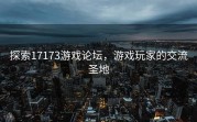 探索17173游戏论坛，游戏玩家的交流圣地