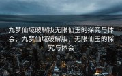 九梦仙域破解版无限仙玉的探究与体会，九梦仙域破解版，无限仙玉的探究与体会