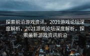 探索前沿游戏资讯，2021游戏论坛深度解析，2021游戏论坛深度解析，探索最新游戏资讯前沿