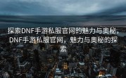 探索DNF手游私服官网的魅力与奥秘，DNF手游私服官网，魅力与奥秘的探索